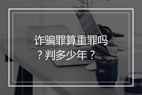 诈骗罪算重罪吗？判多少年？