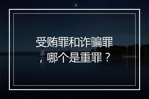 受贿罪和诈骗罪，哪个是重罪？