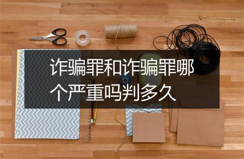 诈骗罪和诈骗罪哪个严重吗判多久