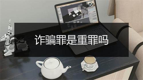 诈骗罪是重罪吗