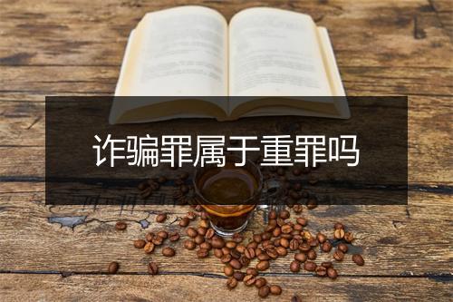 诈骗罪属于重罪吗