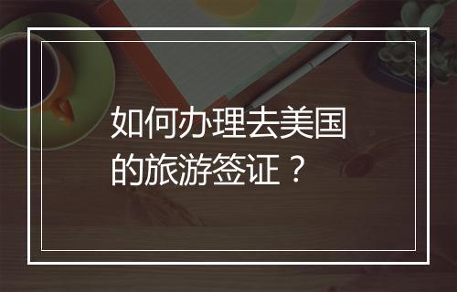 如何办理去美国的旅游签证？