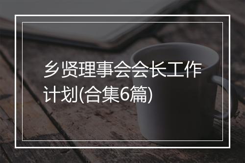 乡贤理事会会长工作计划(合集6篇)