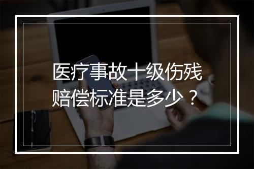 医疗事故十级伤残赔偿标准是多少？