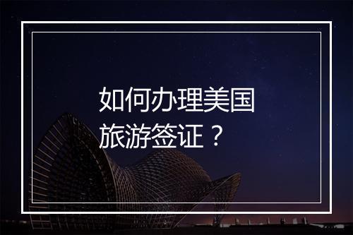 如何办理美国旅游签证？