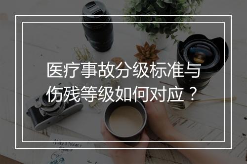 医疗事故分级标准与伤残等级如何对应？