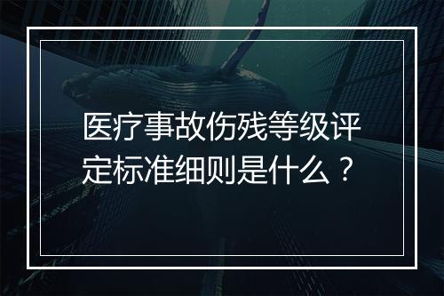 医疗事故伤残等级评定标准细则是什么？
