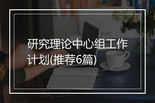 研究理论中心组工作计划(推荐6篇)