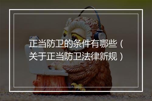 正当防卫的条件有哪些（关于正当防卫法律新规）