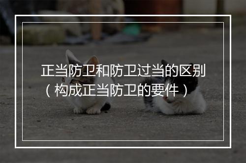 正当防卫和防卫过当的区别（构成正当防卫的要件）
