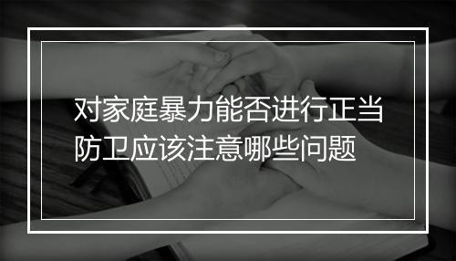 对家庭暴力能否进行正当防卫应该注意哪些问题