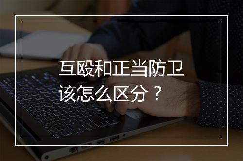 互殴和正当防卫该怎么区分？