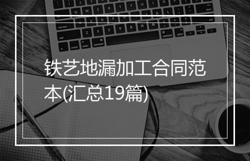 铁艺地漏加工合同范本(汇总19篇)