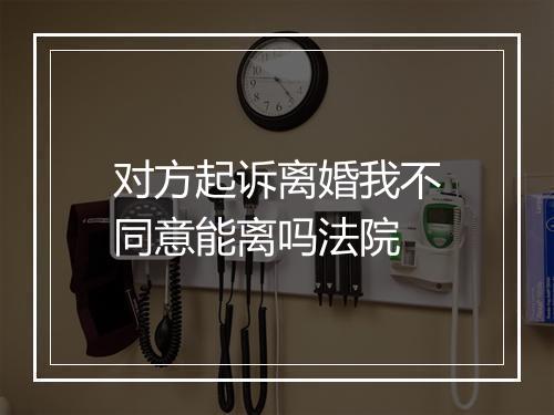 对方起诉离婚我不同意能离吗法院