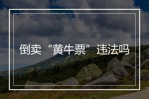 倒卖“黄牛票”违法吗