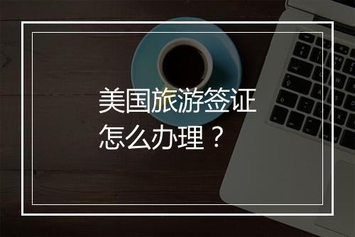 美国旅游签证怎么办理？