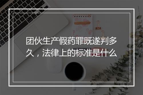 团伙生产假药罪既遂判多久，法律上的标准是什么