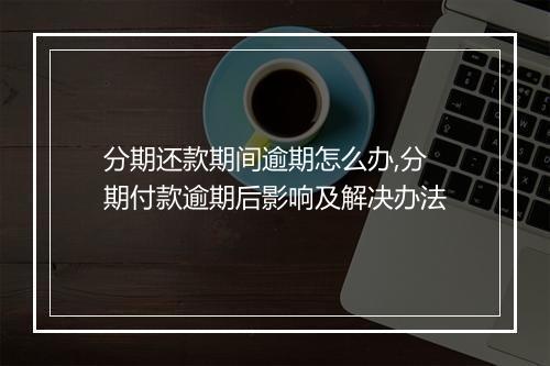 分期还款期间逾期怎么办,分期付款逾期后影响及解决办法
