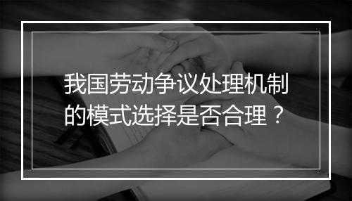 我国劳动争议处理机制的模式选择是否合理？