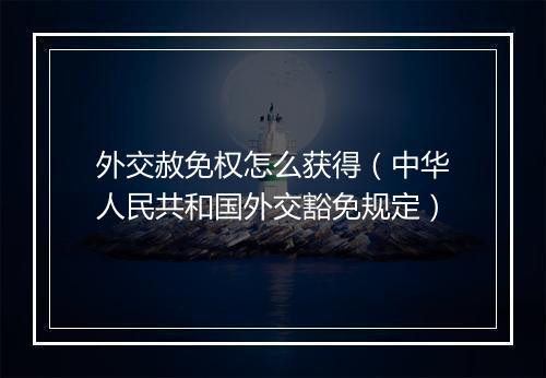 外交赦免权怎么获得（中华人民共和国外交豁免规定）
