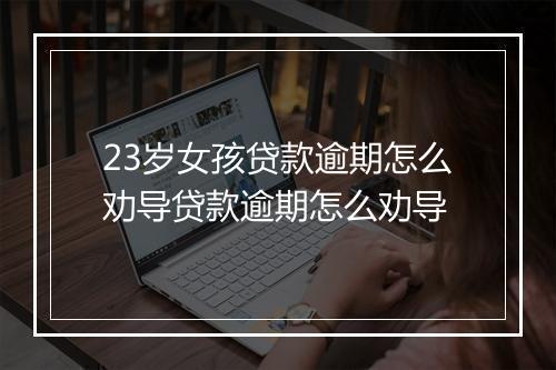 23岁女孩贷款逾期怎么劝导贷款逾期怎么劝导