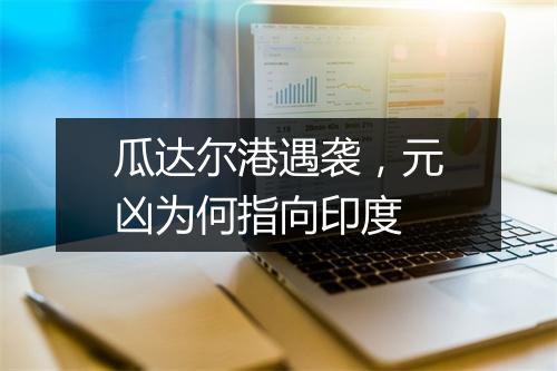 瓜达尔港遇袭，元凶为何指向印度