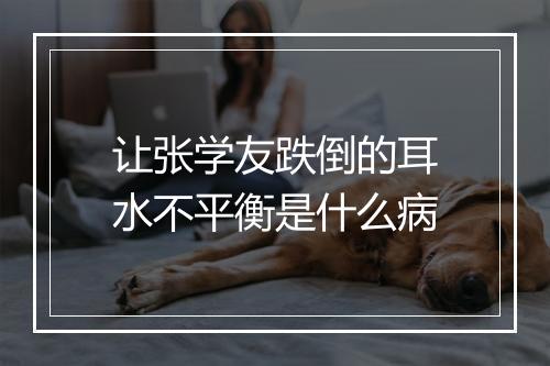 让张学友跌倒的耳水不平衡是什么病