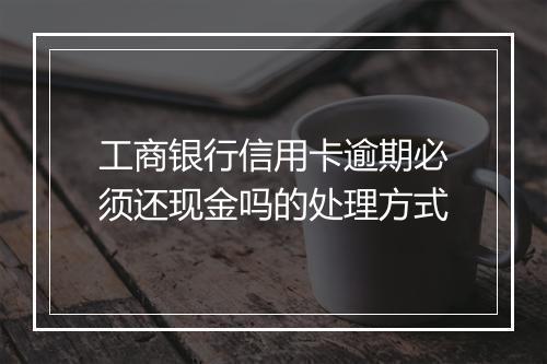 工商银行信用卡逾期必须还现金吗的处理方式