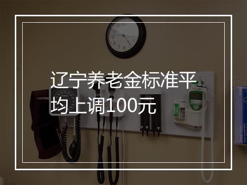 辽宁养老金标准平均上调100元