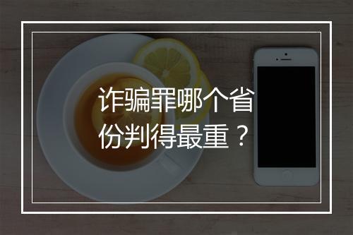 诈骗罪哪个省份判得最重？