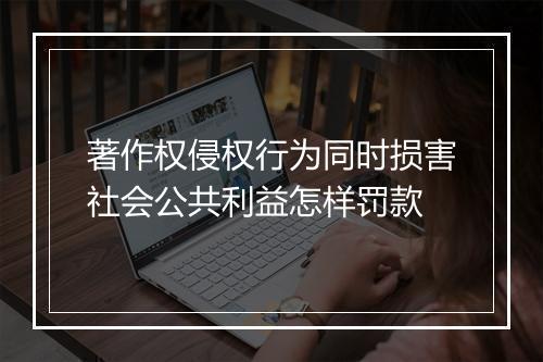 著作权侵权行为同时损害社会公共利益怎样罚款