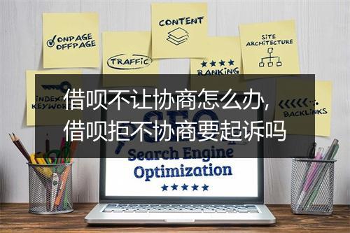 借呗不让协商怎么办,借呗拒不协商要起诉吗