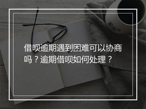 借呗逾期遇到困难可以协商吗？逾期借呗如何处理？
