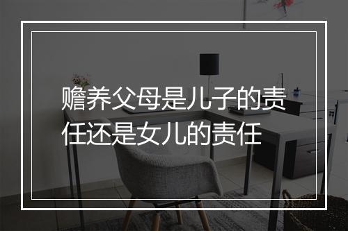 赡养父母是儿子的责任还是女儿的责任