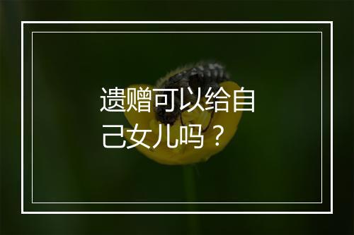 遗赠可以给自己女儿吗？