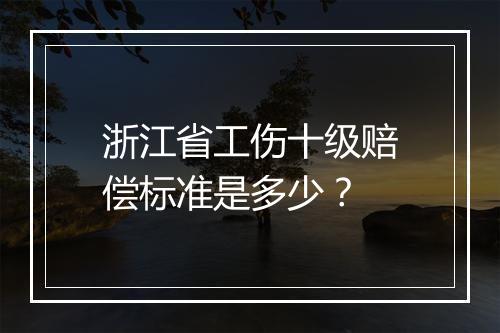 浙江省工伤十级赔偿标准是多少？