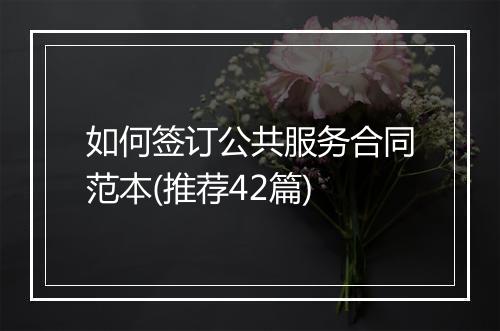 如何签订公共服务合同范本(推荐42篇)
