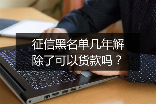 征信黑名单几年解除了可以货款吗？