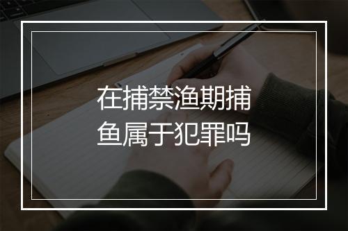 在捕禁渔期捕鱼属于犯罪吗