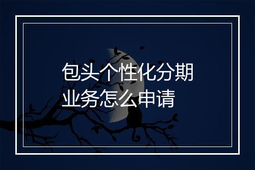 包头个性化分期业务怎么申请