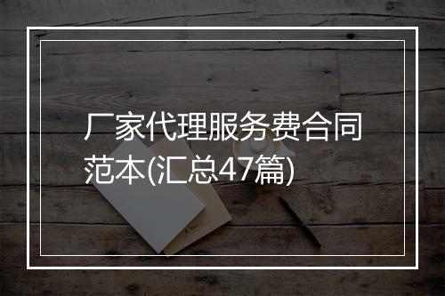厂家代理服务费合同范本(汇总47篇)