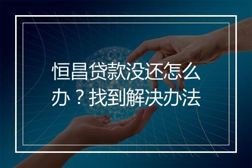 恒昌贷款没还怎么办？找到解决办法