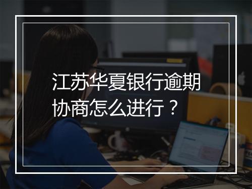 江苏华夏银行逾期协商怎么进行？