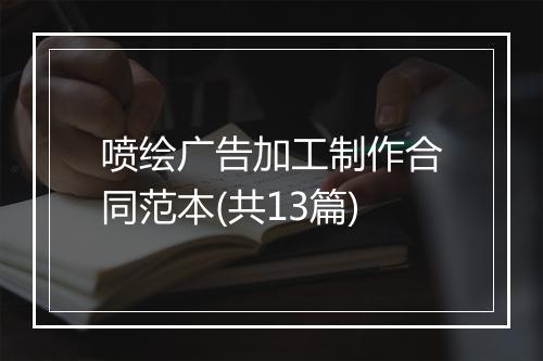 喷绘广告加工制作合同范本(共13篇)