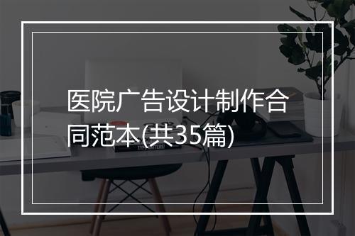医院广告设计制作合同范本(共35篇)