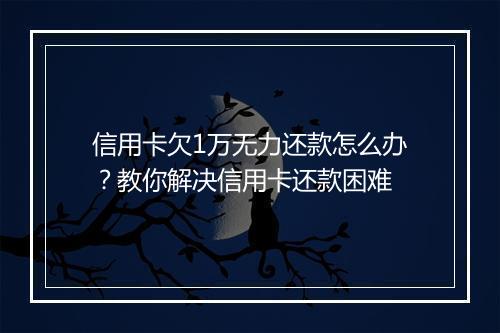 信用卡欠1万无力还款怎么办？教你解决信用卡还款困难