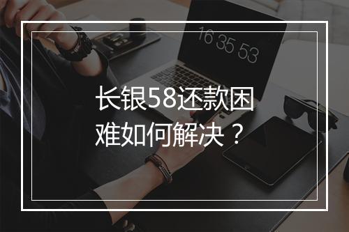 长银58还款困难如何解决？