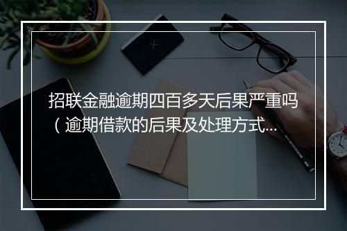招联金融逾期四百多天后果严重吗（逾期借款的后果及处理方式）