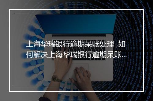 上海华瑞银行逾期呆账处理 ,如何解决上海华瑞银行逾期呆账问题