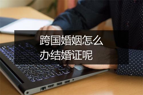 跨国婚姻怎么办结婚证呢